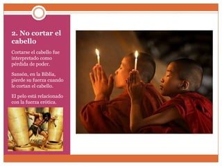 2. No cortar el
cabello
Cortarse el cabello fue
interpretado como
pérdida de poder.

Sansón, en la Biblia,
pierde su fuerza cuando
le cortan el cabello.

El pelo está relacionado
con la fuerza erótica.
 