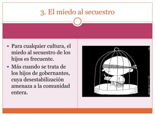 3. El miedo al secuestro



 Para cualquier cultura, el
  miedo al secuestro de los
  hijos es frecuente.
 Más cuando se trata de
  los hijos de gobernantes,
  cuya desestabilización
  amenaza a la comunidad
  entera.
 
