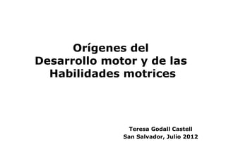 Orígenes del
Desarrollo motor y de las
  Habilidades motrices




                Teresa Godall Castell
              San Salvador, Julio 2012
 