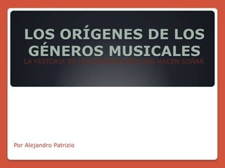 LOS ORÍGENES DE LOS
GÉNEROS MUSICALES
LA HISTORIA DE LOS SONIDOS QUE NOS HACEN SOÑAR
Por Alejandro Patrizio
 