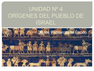UNIDAD Nº 4
ORÍGENES DEL PUEBLO DE
ISRAEL
De los Patriarcas al Éxodo
 