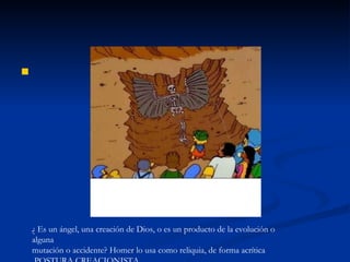 ¿ Es un ángel, una creación de Dios, o es un producto de la evolución o alguna mutación o accidente? Homer lo usa como reliquia, de forma acrítica POSTURA CREACIONISTA 