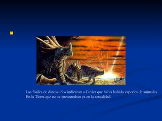 Los fósiles de dinosaurios indicaron a Cuvier que había habido especies de animales En la Tierra que no se encontraban ya en la actualidad. 