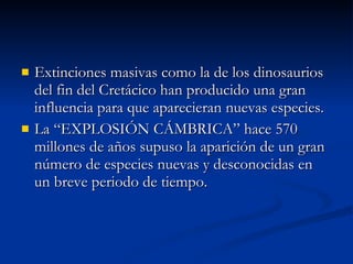 Extinciones masivas como la de los dinosaurios del fin del Cretácico han producido una gran influencia para que aparecieran nuevas especies. La “EXPLOSIÓN CÁMBRICA” hace 570 millones de años supuso la aparición de un gran número de especies nuevas y desconocidas en un breve periodo de tiempo. 