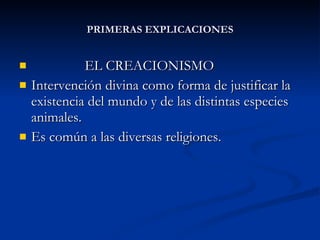 PRIMERAS EXPLICACIONES EL CREACIONISMO Intervención divina como forma de justificar la existencia del mundo y de las distintas especies animales. Es común a las diversas religiones. 