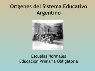 Orígenes del Sistema Educativo
          Argentino




        Escuelas Normales
   Educación Primaria Obligatoria
 