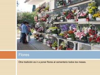 Otra tradición es ir a poner flores al cementerio todos los meses.
Flores
 