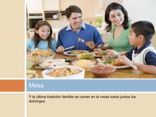 Y la última tradición familiar es comer en la mesa todos juntos los
domingos.
Mesa
 