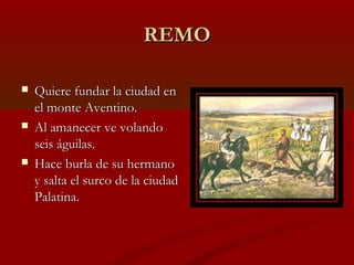REMO

   Quiere fundar la ciudad en
    el monte Aventino.
   Al amanecer ve volando
    seis águilas.
   Hace burla de...