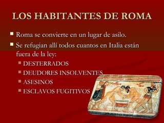 LOS HABITANTES DE ROMA
   Roma se convierte en un lugar de asilo.
   Se refugian allí todos cuantos en Italia están
    ...
