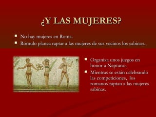 ¿Y LAS MUJERES?
   No hay mujeres en Roma.
   Rómulo planea raptar a las mujeres de sus vecinos los sabinos.

          ...