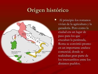 Origen histórico
              Al principio los romanos
              vivían de la agricultura y la
              ganader...