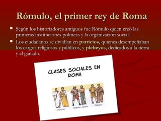 Rómulo, el primer rey de Roma
   Según los historiadores antiguos fue Rómulo quien creó las
    primeras instituciones po...