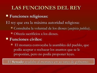 LAS FUNCIONES DEL REY
 Funciones religiosas:
El rey que era la máxima autoridad religiosa:
     Consultaba la voluntad d...