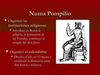 Numa Pompilio
   Organizó las
    instituciones religiosas:
       Introdujo en Roma la
        religión, la institución...
