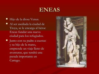 ENEAS
   Hijo de la diosa Venus.
   Al ser asediada la ciudad de
    Troya, se le encarga al héroe
    Eneas fundar una ...