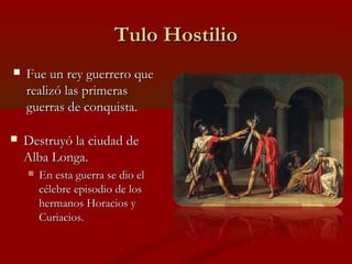 Tulo Hostilio
   Fue un rey guerrero que
    realizó las primeras
    guerras de conquista.

   Destruyó la ciudad de
  ...