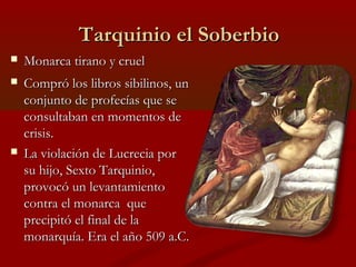 Tarquinio el Soberbio
   Monarca tirano y cruel
   Compró los libros sibilinos, un
    conjunto de profecías que se
    ...
