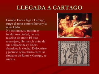 LLEGADA A CARTAGO
Cuando Eneas llega a Cartago,
surge el amor entre el héroe y la
reina Dido.
No obstante, su misión es
fu...