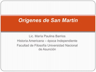 Orígenes de San Martín

         Lic. María Paulina Barrios
Historia Americana – época Independiente
Facultad de Filosofía Universidad Nacional
                de Asunción
 