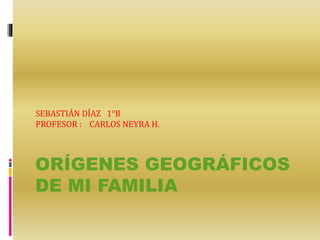 ORÍGENES GEOGRÁFICOS
DE MI FAMILIA
SEBASTIÁN DÍAZ 1°B
PROFESOR : CARLOS NEYRA H.
 