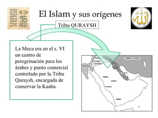 El Islam  y sus orígenes Tribu QURAYSH La Meca era en el s. VI un centro de peregrinación para los árabes y punto comercial controlado por la Tribu Quraysh, encargada de conservar la Kaaba . 