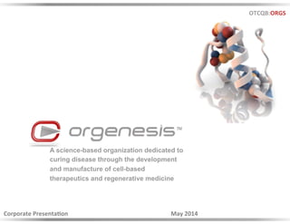 OTCQB:ORGS 
A science-based organization dedicated to 
curing disease through the development 
and manufacture of cell-based 
therapeutics and regenerative medicine 
Corporate 
Presenta4on 
May 
2014 
 