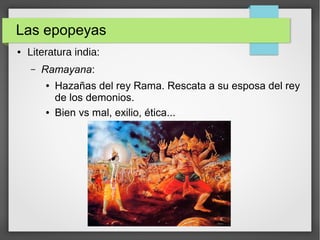 Las epopeyas
● Literatura india:
– Ramayana:
● Hazañas del rey Rama. Rescata a su esposa del rey
de los demonios.
● Bien vs mal, exilio, ética...
 