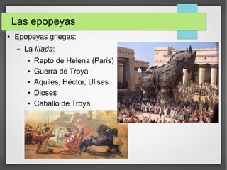 Las epopeyas
● Epopeyas griegas:
– La Ilíada:
● Rapto de Helena (Paris)
● Guerra de Troya
● Aquiles, Héctor, Ulises
● Dioses
● Caballo de Troya
 