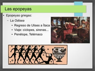 Las epopeyas
● Epopeyas griegas:
– La Odisea
● Regreso de Ulises a Ítaca
● Viaje: cíclopes, sirenas...
● Penélope, Telémaco
 