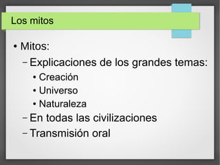 Los mitos
● Mitos:
– Explicaciones de los grandes temas:
● Creación
● Universo
● Naturaleza
– En todas las civilizaciones
– Transmisión oral
 
