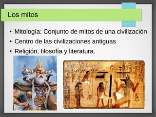 Los mitos
● Mitología: Conjunto de mitos de una civilización
● Centro de las civilizaciones antiguas
● Religión, filosofía y literatura.
 