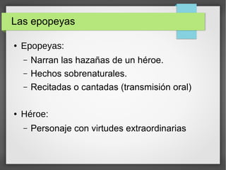 Las epopeyas
● Epopeyas:
– Narran las hazañas de un héroe.
– Hechos sobrenaturales.
– Recitadas o cantadas (transmisión oral)
● Héroe:
– Personaje con virtudes extraordinarias
 