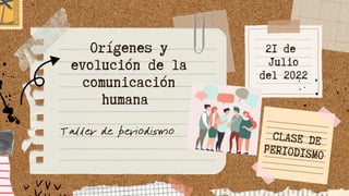 21 de
Julio
del 2022
Orígenes y
evolución de la
comunicación
humana
Taller de periodismo CLASE DE
PERIODISMO
 