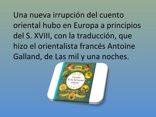 Una nueva irrupción del cuento
oriental hubo en Europa a principios
del S. XVIII, con la traducción, que
hizo el orientalista francés Antoine
Galland, de Las mil y una noches.
 