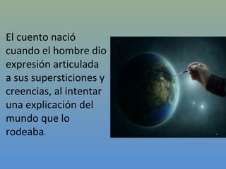 El cuento nació
cuando el hombre dio
expresión articulada
a sus supersticiones y
creencias, al intentar
una explicación del
mundo que lo
rodeaba.
 