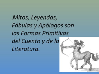 -Mitos, Leyendas,
Fábulas y Apólogos son
las Formas Primitivas
del Cuento y de la
Literatura.
 