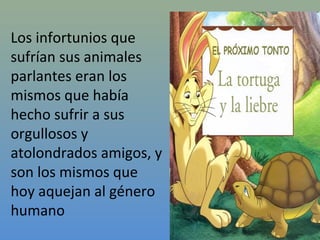Los infortunios que
sufrían sus animales
parlantes eran los
mismos que había
hecho sufrir a sus
orgullosos y
atolondrados amigos, y
son los mismos que
hoy aquejan al género
humano
 