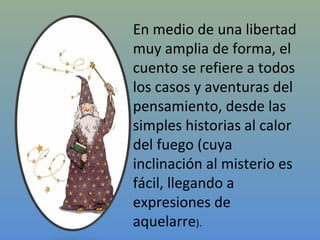 En medio de una libertad
muy amplia de forma, el
cuento se refiere a todos
los casos y aventuras del
pensamiento, desde las
simples historias al calor
del fuego (cuya
inclinación al misterio es
fácil, llegando a
expresiones de
aquelarre).
 