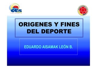 ORIGENES Y FINES
  DEL DEPORTE

 EDUARDO AISAMAK LEÓN B.
 