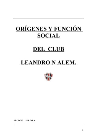 ORÍGENES Y FUNCIÓN
SOCIAL
DEL CLUB
LEANDRO N ALEM.
LUCIANO PEREYRA
1
 