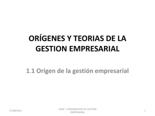 ORÍGENES Y TEORIAS DE LA GESTION EMPRESARIAL 1.1 Origen de la gestión empresarial 26/08/2011 1 IGEM - FUNDAMENTOS DE GESTIÓN EMPRESARIAL 