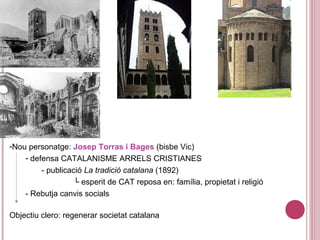 -Nou personatge: Josep Torras i Bages (bisbe Vic)
- defensa CATALANISME ARRELS CRISTIANES
- publicació La tradició catalana (1892)
└ esperit de CAT reposa en: família, propietat i religió
- Rebutja canvis socials
Objectiu clero: regenerar societat catalana
 