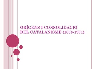 ORÍGENS I CONSOLIDACIÓ
DEL CATALANISME (1833-1901)
 