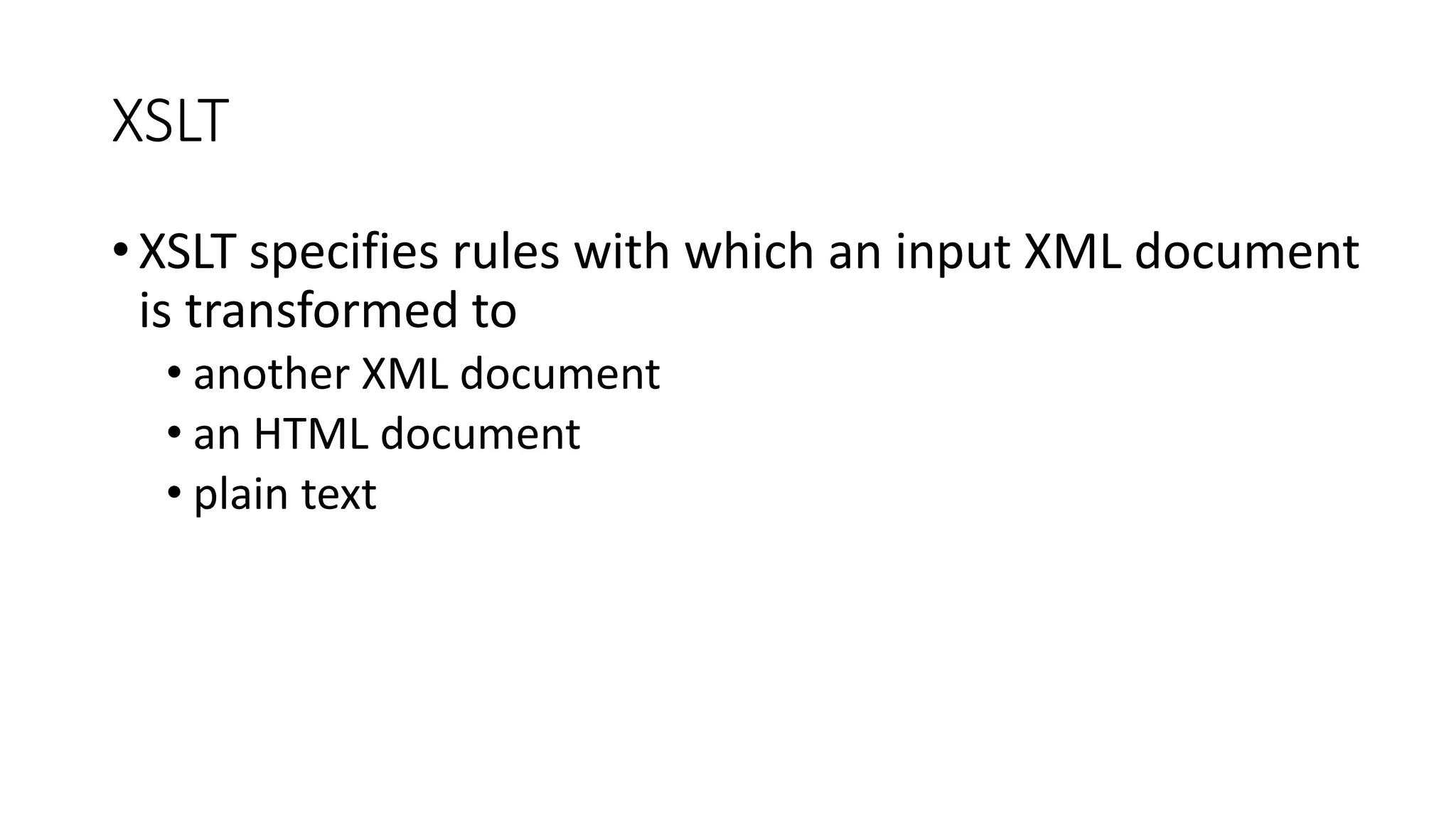 XSLT 
• XSLT specifies rules with which an input XML document 
is transformed to 
• another XML document 
• an HTML document 
• plain text 
 