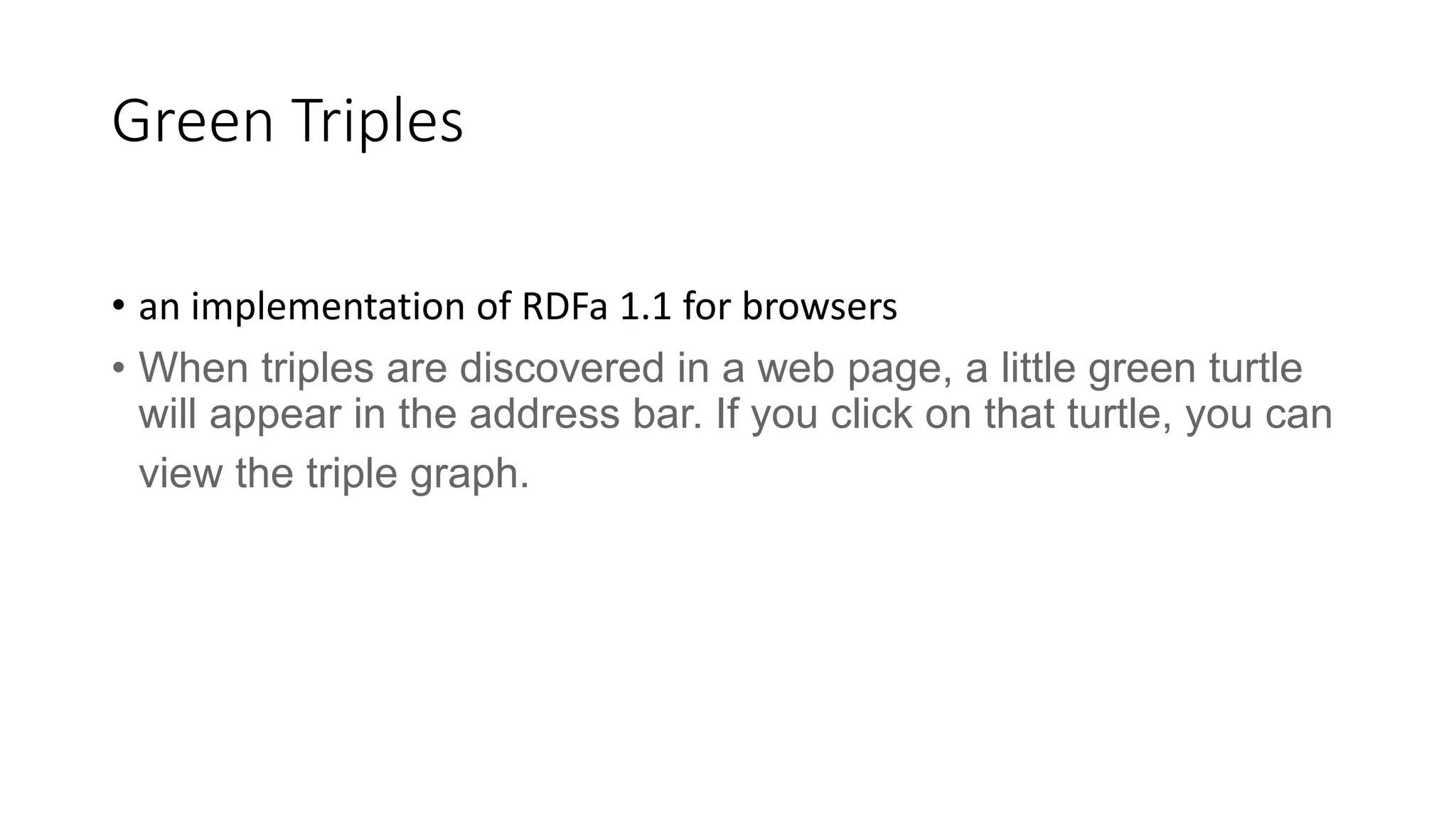 Green Triples 
• an implementation of RDFa 1.1 for browsers 
• When triples are discovered in a web page, a little green turtle 
will appear in the address bar. If you click on that turtle, you can 
view the triple graph. 
 