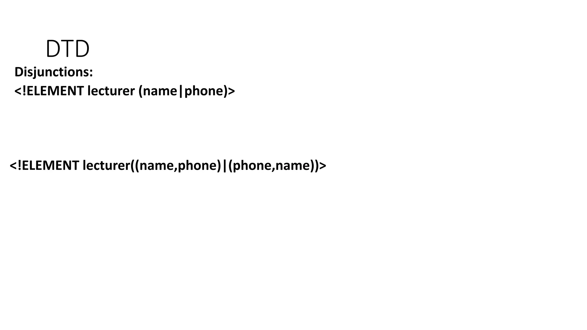 DTD 
Disjunctions: 
<!ELEMENT lecturer (name|phone)> 
<!ELEMENT lecturer((name,phone)|(phone,name))> 
 