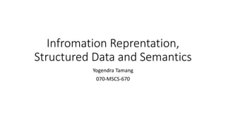 Infromation Reprentation, 
Structured Data and Semantics 
Yogendra Tamang 
070-MSCS-670 
 