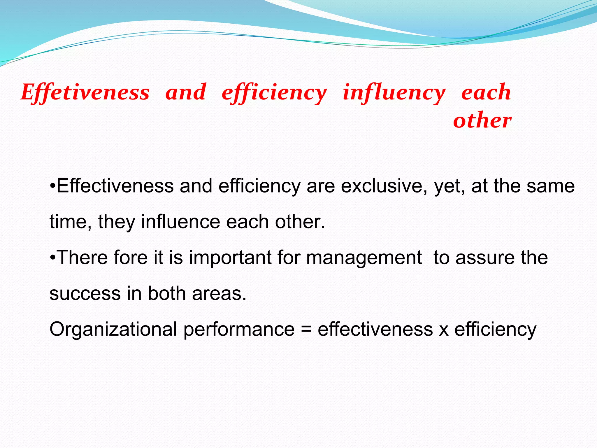 •Effectiveness and efficiency are exclusive, yet, at the same
time, they influence each other.
•There fore it is important for management to assure the
success in both areas.
Organizational performance = effectiveness x efficiency
Effetiveness and efficiency influency each
other
 
