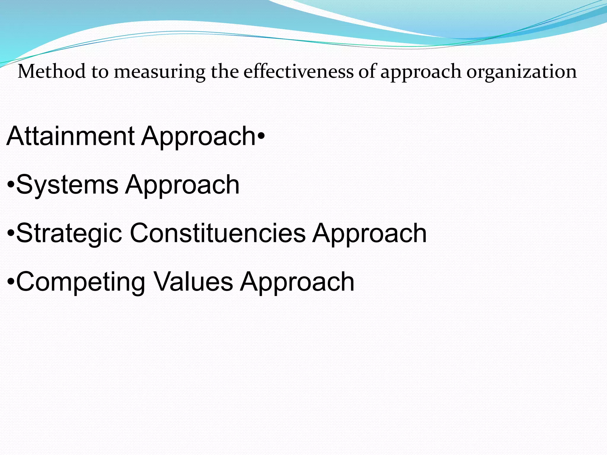•Attainment Approach
•Systems Approach
•Strategic Constituencies Approach
•Competing Values Approach
Method to measuring the effectiveness of approach organization
 